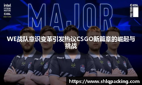 WE战队意识变革引发热议CSGO新篇章的崛起与挑战