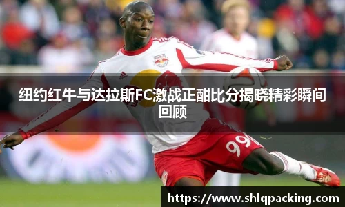 纽约红牛与达拉斯FC激战正酣比分揭晓精彩瞬间回顾